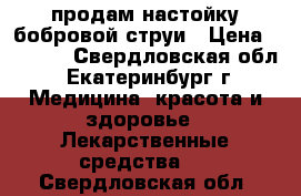 продам настойку бобровой струи › Цена ­ 1 500 - Свердловская обл., Екатеринбург г. Медицина, красота и здоровье » Лекарственные средства   . Свердловская обл.